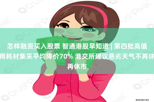 怎样融资买入股票 智通港股早知道 | 第四批高值医用耗材集采平均降价70% 港交所建议恶劣天气不再休市