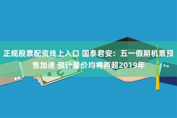 正规股票配资线上入口 国泰君安：五一假期机票预售加速 预计量价均将再超2019年