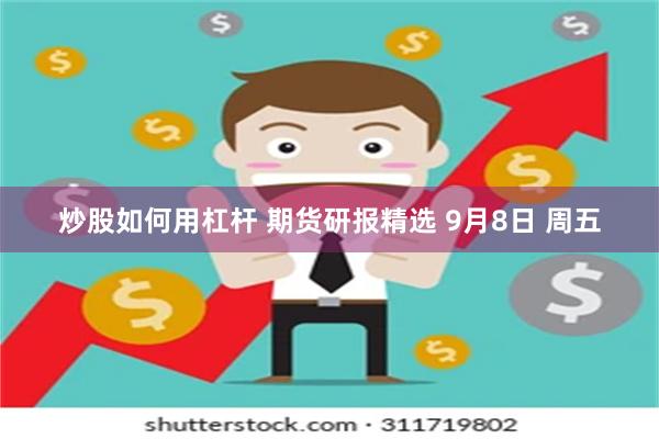 炒股如何用杠杆 期货研报精选 9月8日 周五