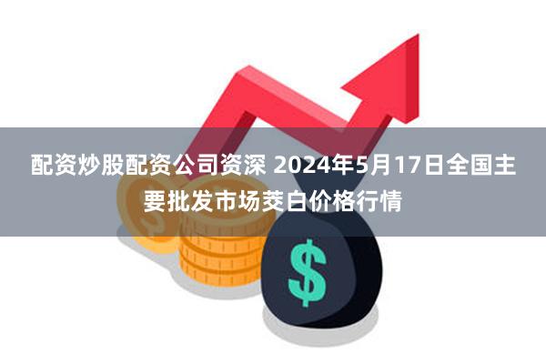 配资炒股配资公司资深 2024年5月17日全国主要批发市场茭白价格行情