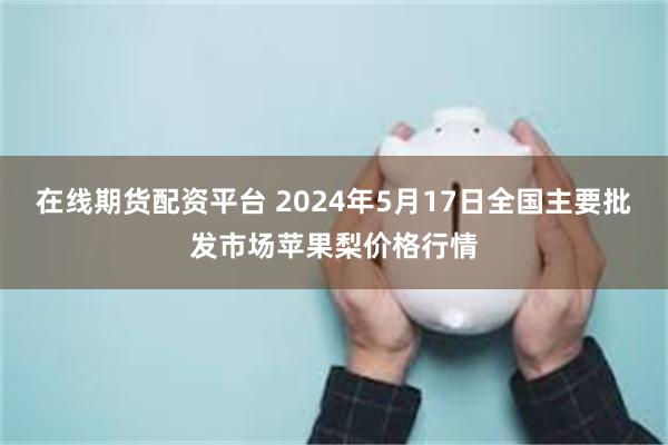 在线期货配资平台 2024年5月17日全国主要批发市场苹果梨价格行情