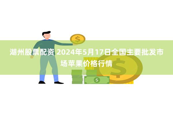 湖州股票配资 2024年5月17日全国主要批发市场苹果价格行情