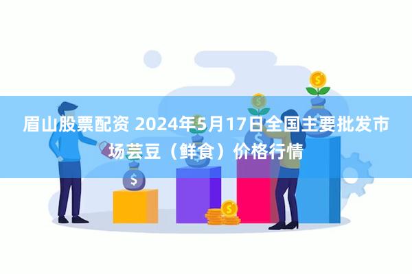 眉山股票配资 2024年5月17日全国主要批发市场芸豆（鲜食）价格行情