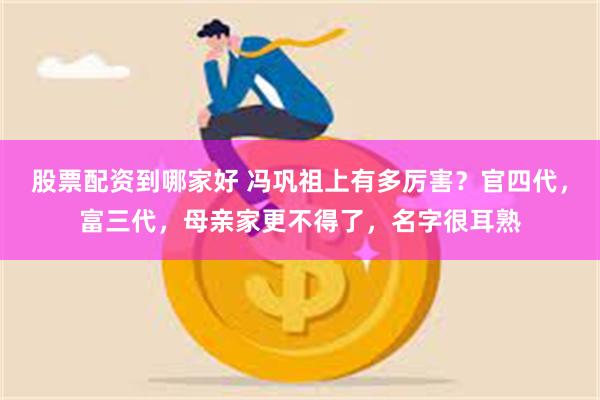 股票配资到哪家好 冯巩祖上有多厉害？官四代，富三代，母亲家更不得了，名字很耳熟