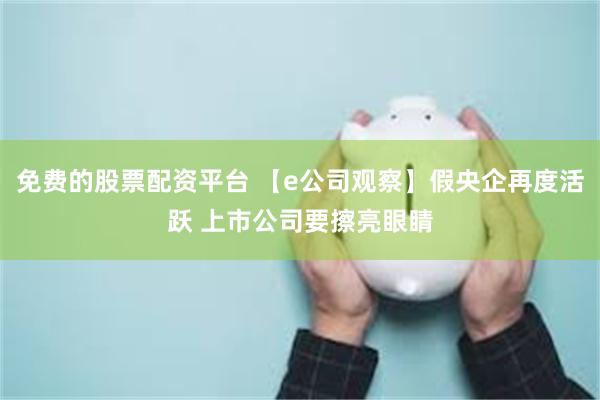 免费的股票配资平台 【e公司观察】假央企再度活跃 上市公司要擦亮眼睛