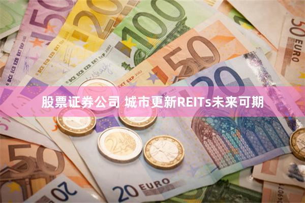 股票证券公司 城市更新REITs未来可期