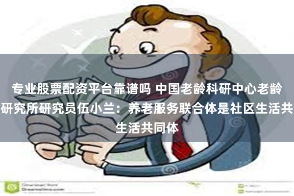 专业股票配资平台靠谱吗 中国老龄科研中心老龄健康研究所研究员伍小兰：养老服务联合体是社区生活共同体