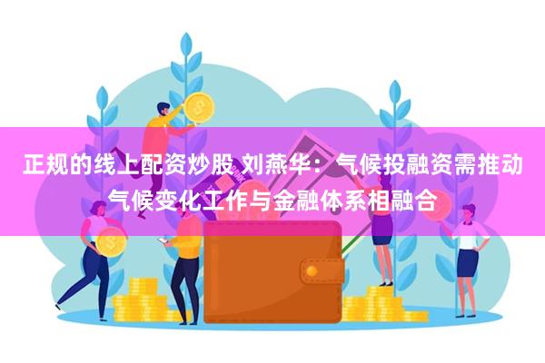 正规的线上配资炒股 刘燕华：气候投融资需推动气候变化工作与金融体系相融合