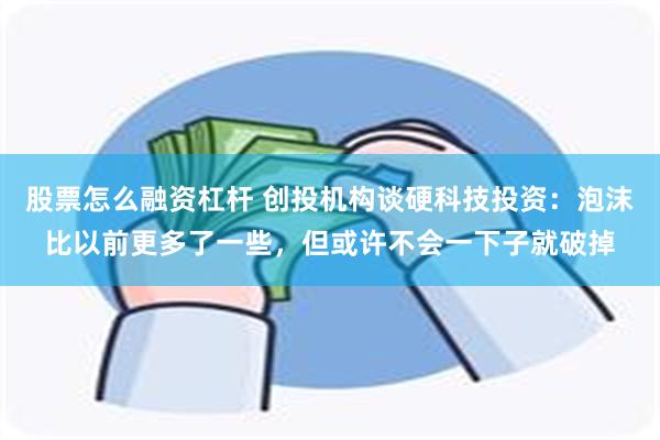 股票怎么融资杠杆 创投机构谈硬科技投资：泡沫比以前更多了一些，但或许不会一下子就破掉