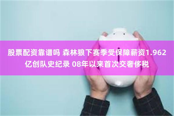 股票配资靠谱吗 森林狼下赛季受保障薪资1.962亿创队史纪录 08年以来首次交奢侈税