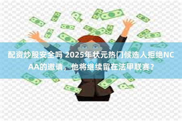 配资炒股安全吗 2025年状元热门候选人拒绝NCAA的邀请，他将继续留在法甲联赛？