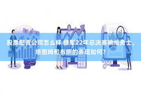 股票配资公司怎么样 绿军22年总决赛输给勇士，塔图姆和布朗的表现如何？