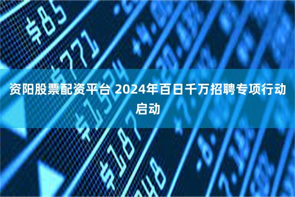 资阳股票配资平台 2024年百日千万招聘专项行动启动