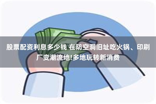 股票配资利息多少钱 在防空洞旧址吃火锅、印刷厂变潮流地!多地玩转新消费