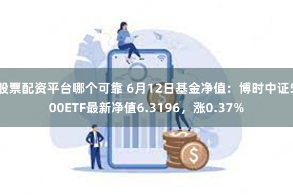 股票配资平台哪个可靠 6月12日基金净值：博时中证500ETF最新净值6.3196，涨0.37%