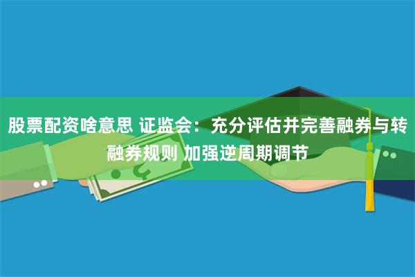 股票配资啥意思 证监会：充分评估并完善融券与转融券规则 加强逆周期调节