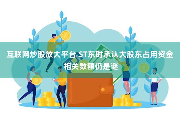 互联网炒股放大平台 ST东时承认大股东占用资金 相关数额仍是谜