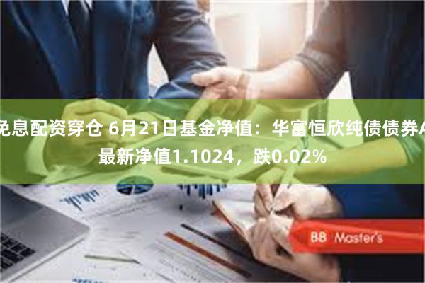 免息配资穿仓 6月21日基金净值：华富恒欣纯债债券A最新净值1.1024，跌0.02%