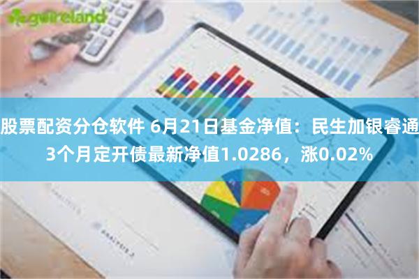 股票配资分仓软件 6月21日基金净值：民生加银睿通3个月定开债最新净值1.0286，涨0.02%