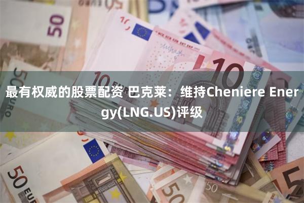 最有权威的股票配资 巴克莱：维持Cheniere Energy(LNG.US)评级