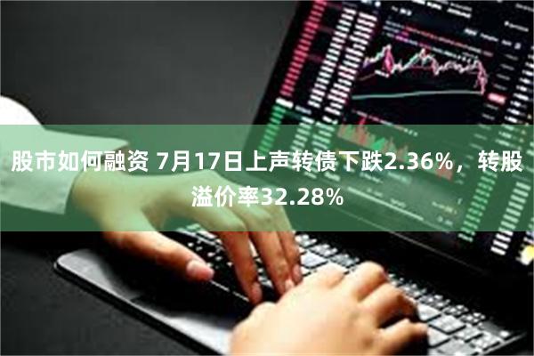 股市如何融资 7月17日上声转债下跌2.36%，转股溢价率32.28%