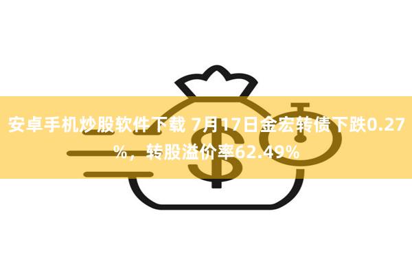 安卓手机炒股软件下载 7月17日金宏转债下跌0.27%，转股溢价率62.49%