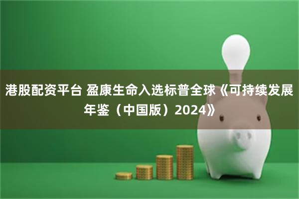 港股配资平台 盈康生命入选标普全球《可持续发展年鉴（中国版）2024》