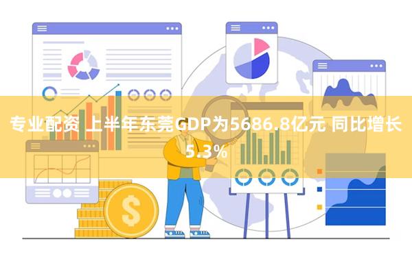 专业配资 上半年东莞GDP为5686.8亿元 同比增长5.3%