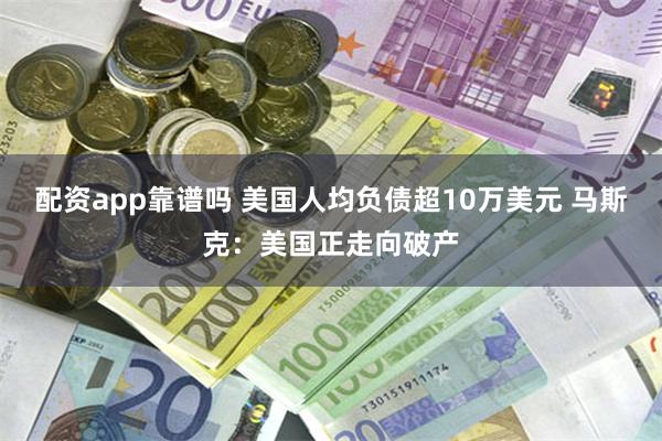 配资app靠谱吗 美国人均负债超10万美元 马斯克：美国正走向破产