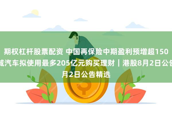 期权杠杆股票配资 中国再保险中期盈利预增超150% 长城汽车拟使用最多205亿元购买理财｜港股8月2日公告精选