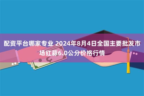 配资平台哪家专业 2024年8月4日全国主要批发市场红蒜6.0公分价格行情