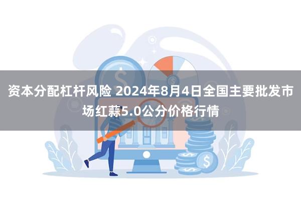 资本分配杠杆风险 2024年8月4日全国主要批发市场红蒜5.0公分价格行情