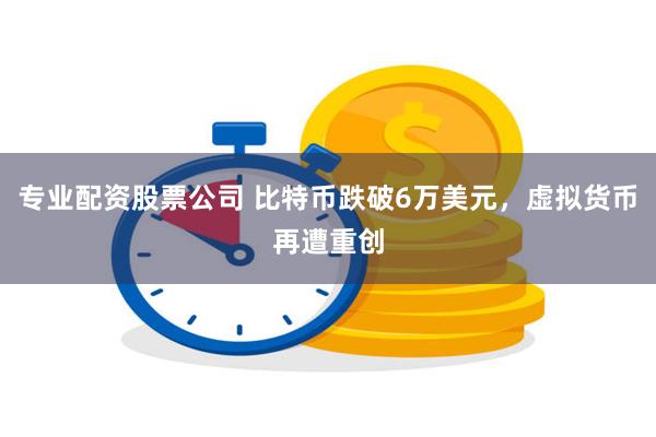 专业配资股票公司 比特币跌破6万美元，虚拟货币再遭重创