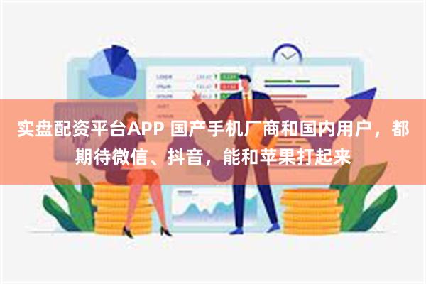 实盘配资平台APP 国产手机厂商和国内用户，都期待微信、抖音，能和苹果打起来