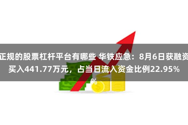 正规的股票杠杆平台有哪些 华铁应急：8月6日获融资买入441.77万元，占当日流入资金比例22.95%