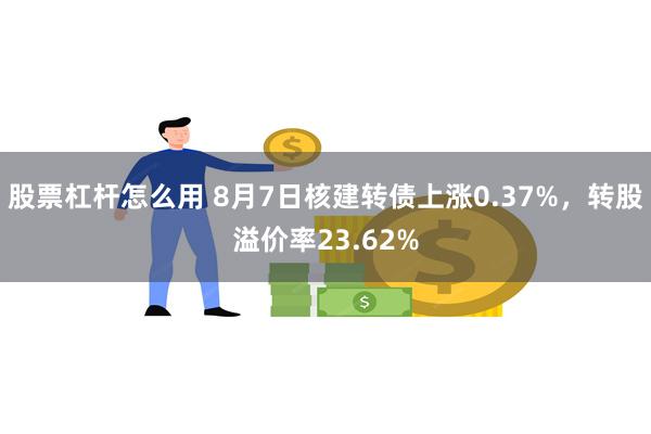 股票杠杆怎么用 8月7日核建转债上涨0.37%，转股溢价率23.62%