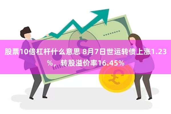 股票10倍杠杆什么意思 8月7日世运转债上涨1.23%，转股溢价率16.45%