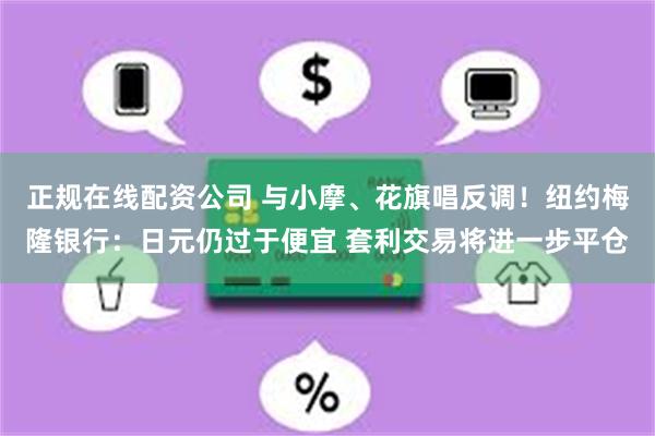 正规在线配资公司 与小摩、花旗唱反调！纽约梅隆银行：日元仍过于便宜 套利交易将进一步平仓