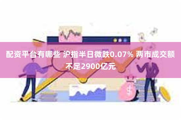 配资平台有哪些 沪指半日微跌0.07% 两市成交额不足2900亿元