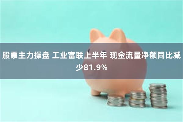 股票主力操盘 工业富联上半年 现金流量净额同比减少81.9%