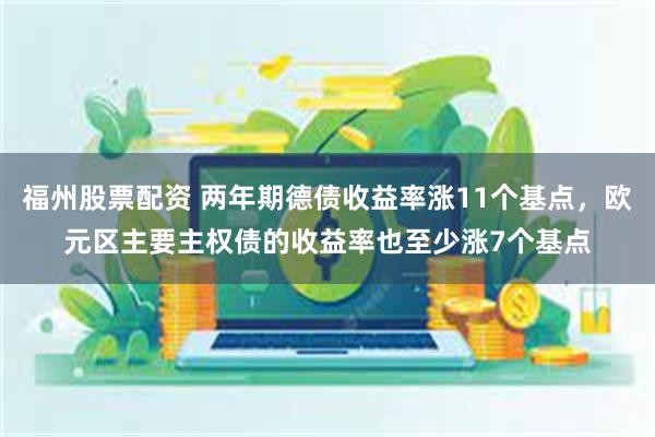 福州股票配资 两年期德债收益率涨11个基点，欧元区主要主权债的收益率也至少涨7个基点