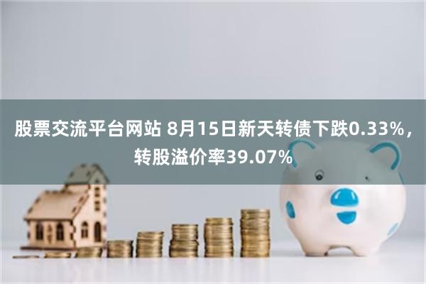 股票交流平台网站 8月15日新天转债下跌0.33%，转股溢价率39.07%