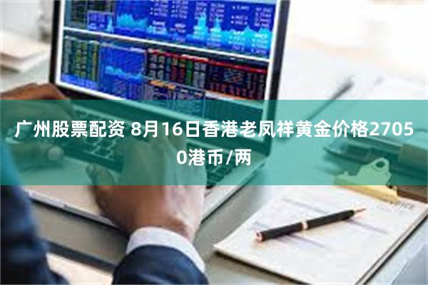 广州股票配资 8月16日香港老凤祥黄金价格27050港币/两