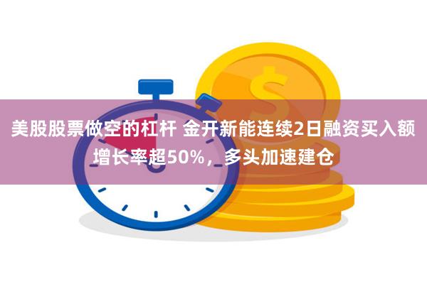 美股股票做空的杠杆 金开新能连续2日融资买入额增长率超50%，多头加速建仓