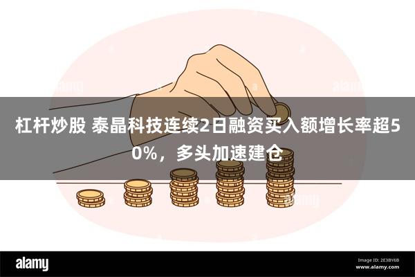 杠杆炒股 泰晶科技连续2日融资买入额增长率超50%，多头加速建仓