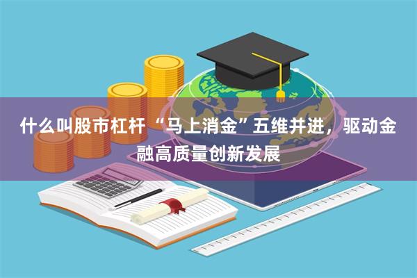 什么叫股市杠杆 “马上消金”五维并进，驱动金融高质量创新发展