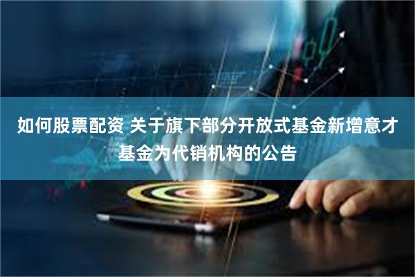 如何股票配资 关于旗下部分开放式基金新增意才基金为代销机构的公告