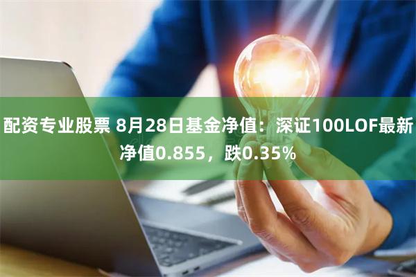 配资专业股票 8月28日基金净值：深证100LOF最新净值0.855，跌0.35%