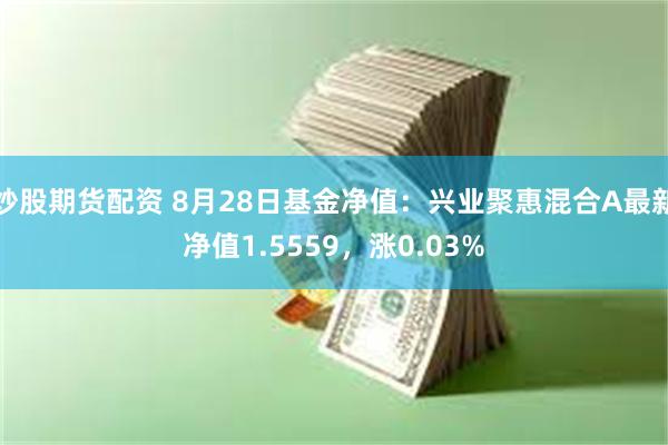 炒股期货配资 8月28日基金净值：兴业聚惠混合A最新净值1.5559，涨0.03%