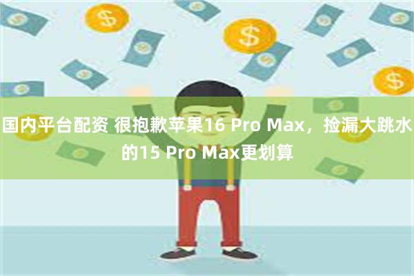 国内平台配资 很抱歉苹果16 Pro Max，捡漏大跳水的15 Pro Max更划算